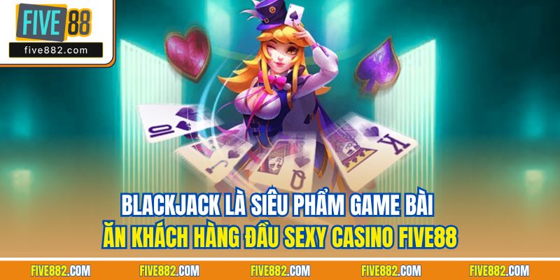Blackjack là siêu phẩm game bài ăn khách hàng đầu sexy casino Five88