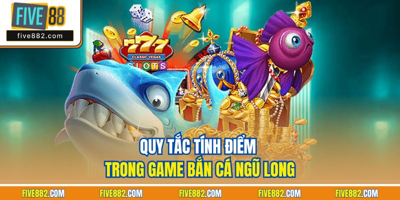 Quy tắc tính điểm trong game bắn cá ngũ Long